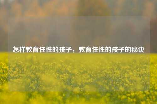 怎样教育任性的孩子，教育任性的孩子的秘诀